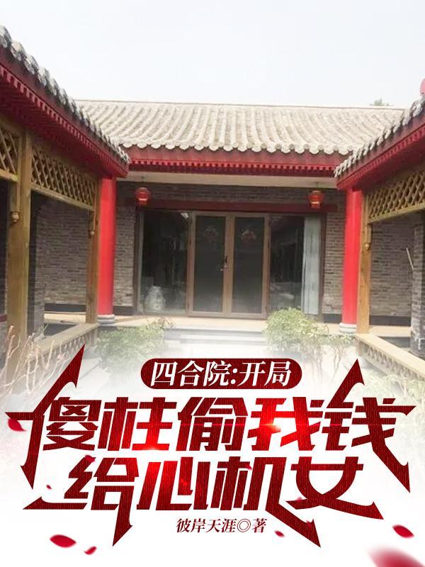 四合院开局傻柱偷我钱给心机女无修改